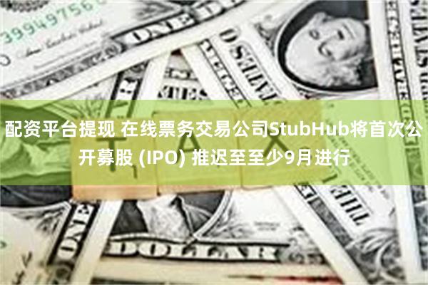 配资平台提现 在线票务交易公司StubHub将首次公开募股 (IPO) 推迟至至少9月进行