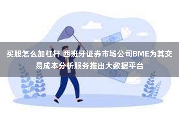 买股怎么加杠杆 西班牙证券市场公司BME为其交易成本分析服务推出大数据平台