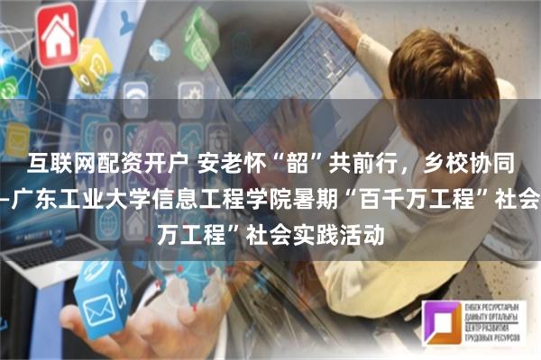 互联网配资开户 安老怀“韶”共前行，乡校协同触心灵——广东工业大学信息工程学院暑期“百千万工程”社会实践活动