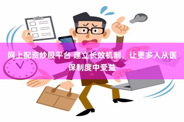 网上配资炒股平台 建立长效机制，让更多人从医保制度中受益