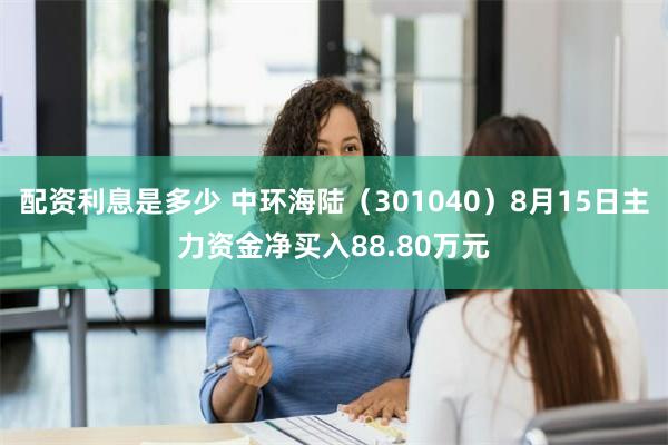 配资利息是多少 中环海陆（301040）8月15日主力资金净买入88.80万元