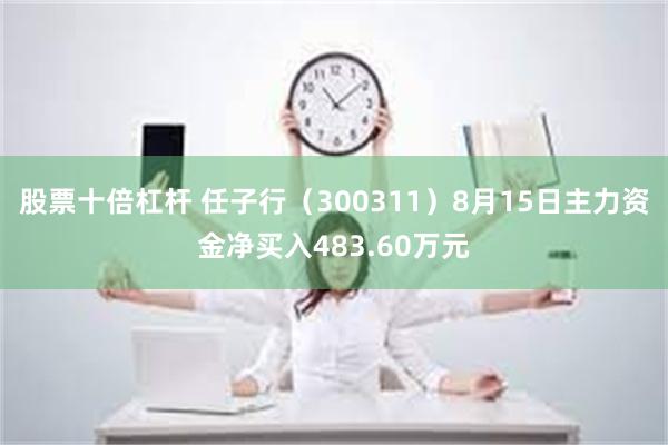 股票十倍杠杆 任子行（300311）8月15日主力资金净买入483.60万元