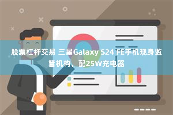 股票杠杆交易 三星Galaxy S24 FE手机现身监管机构，配25W充电器