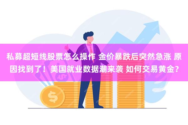 私募超短线股票怎么操作 金价暴跌后突然急涨 原因找到了！美国就业数据潮来袭 如何交易黄金？