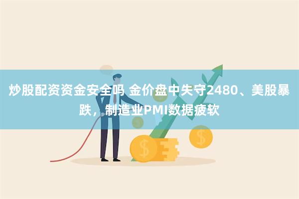 炒股配资资金安全吗 金价盘中失守2480、美股暴跌，制造业PMI数据疲软