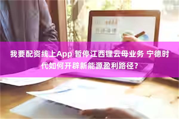 我要配资线上App 暂停江西锂云母业务 宁德时代如何开辟新能源盈利路径？