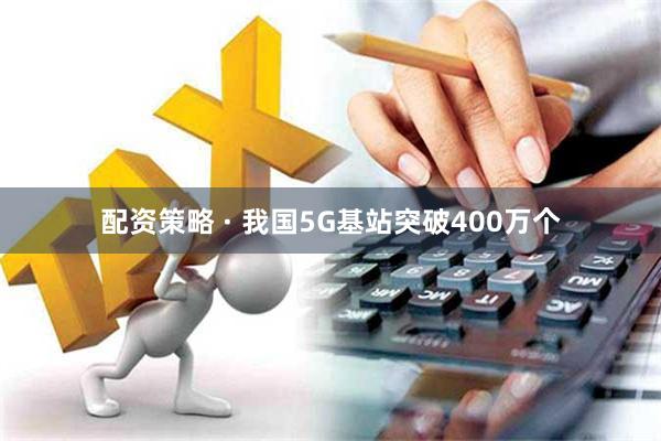 配资策略 · 我国5G基站突破400万个