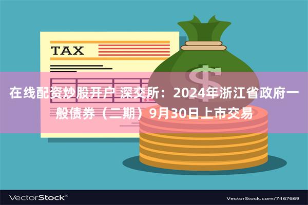 在线配资炒股开户 深交所：2024年浙江省政府一般债券（二期）9月30日上市交易