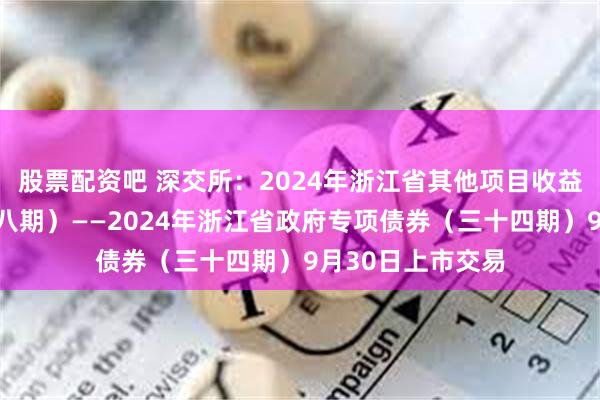 股票配资吧 深交所：2024年浙江省其他项目收益专项债券（二十八期）——2024年浙江省政府专项债券（三十四期）9月30日上市交易