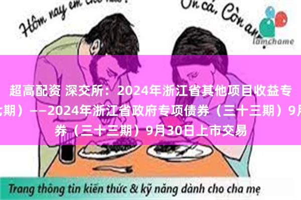 超高配资 深交所：2024年浙江省其他项目收益专项债券（二十七期）——2024年浙江省政府专项债券（三十三期）9月30日上市交易