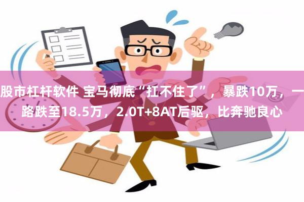 股市杠杆软件 宝马彻底“扛不住了”，暴跌10万，一路跌至18.5万，2.0T+8AT后驱，比奔驰良心