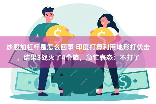 炒股加杠杆是怎么回事 印度打算利用地形打伏击，结果3战灭了4个旅，急忙表态：不打了