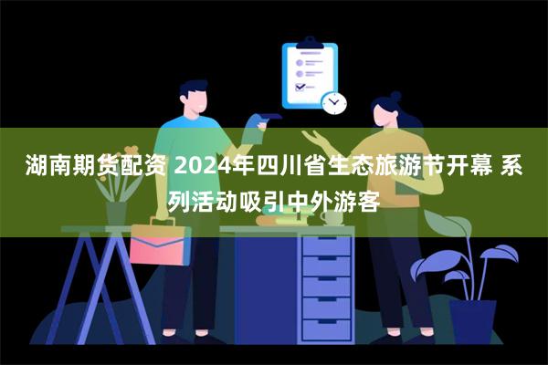 湖南期货配资 2024年四川省生态旅游节开幕 系列活动吸引中外游客