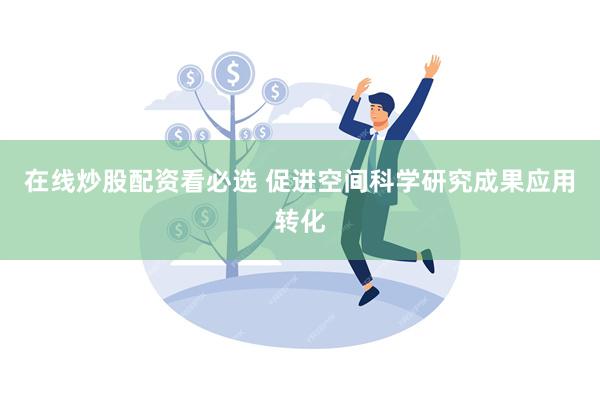 在线炒股配资看必选 促进空间科学研究成果应用转化