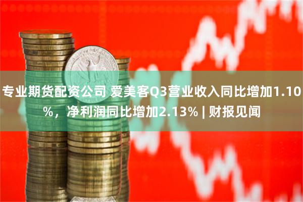 专业期货配资公司 爱美客Q3营业收入同比增加1.10%，净利润同比增加2.13% | 财报见闻