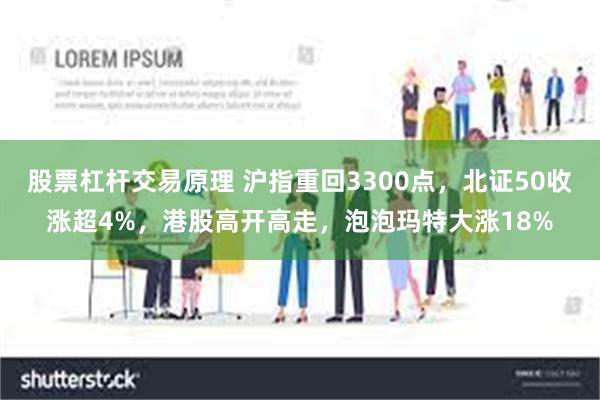 股票杠杆交易原理 沪指重回3300点，北证50收涨超4%，港股高开高走，泡泡玛特大涨18%