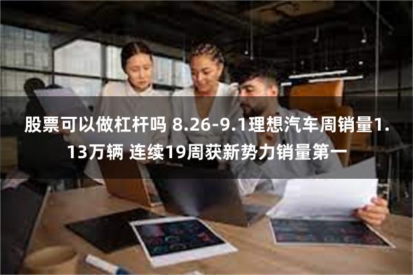 股票可以做杠杆吗 8.26-9.1理想汽车周销量1.13万辆 连续19周获新势力销量第一