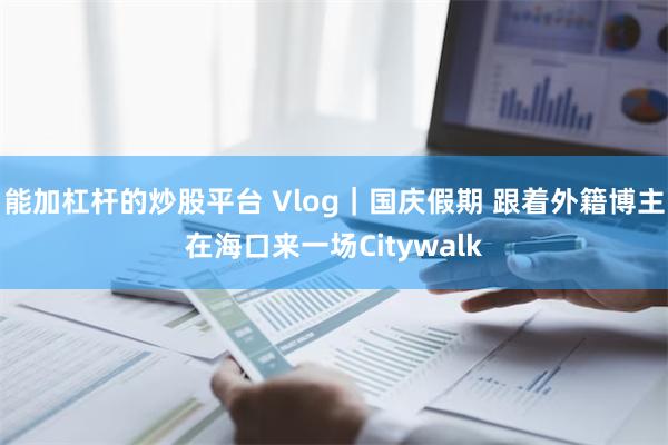 能加杠杆的炒股平台 Vlog｜国庆假期 跟着外籍博主在海口来一场Citywalk