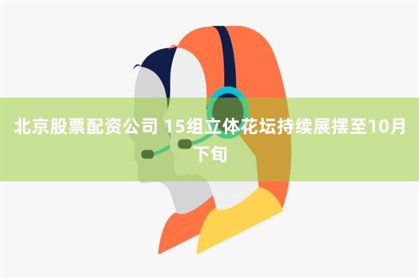 北京股票配资公司 15组立体花坛持续展摆至10月下旬