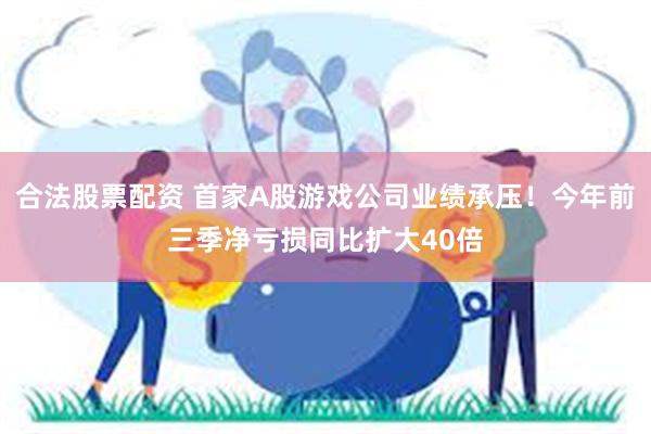 合法股票配资 首家A股游戏公司业绩承压！今年前三季净亏损同比扩大40倍