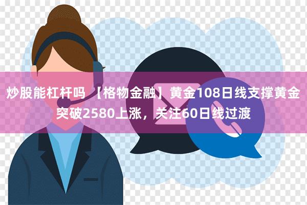 炒股能杠杆吗 【格物金融】黄金108日线支撑黄金突破2580上涨，关注60日线过渡