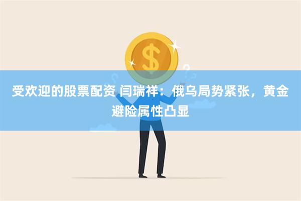 受欢迎的股票配资 闫瑞祥：俄乌局势紧张，黄金避险属性凸显