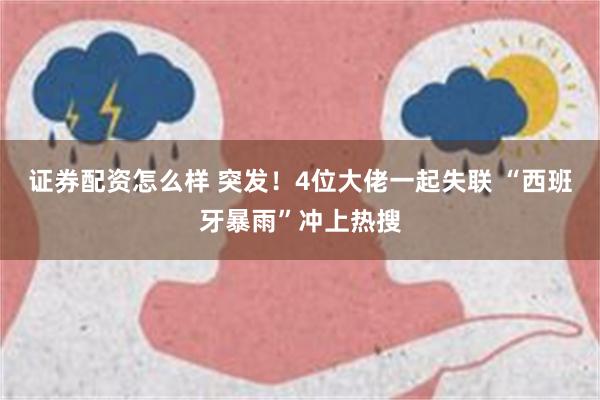 证券配资怎么样 突发！4位大佬一起失联 “西班牙暴雨”冲上热搜