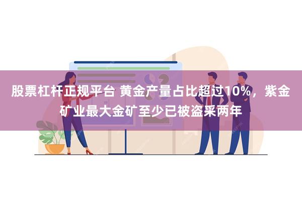 股票杠杆正规平台 黄金产量占比超过10%，紫金矿业最大金矿至少已被盗采两年