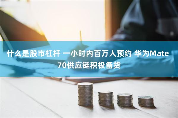 什么是股市杠杆 一小时内百万人预约 华为Mate 70供应链积极备货