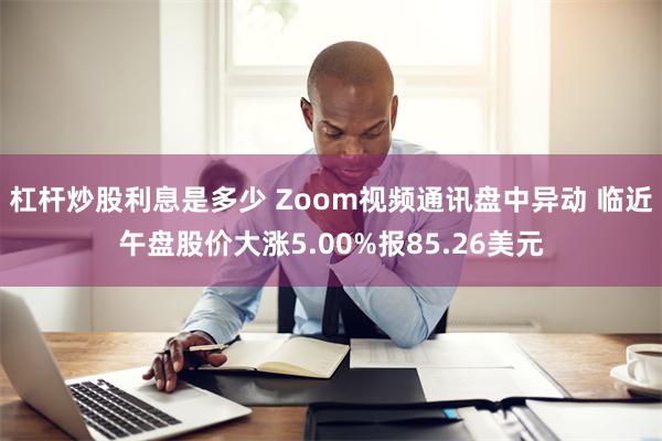 杠杆炒股利息是多少 Zoom视频通讯盘中异动 临近午盘股价大涨5.00%报85.26美元