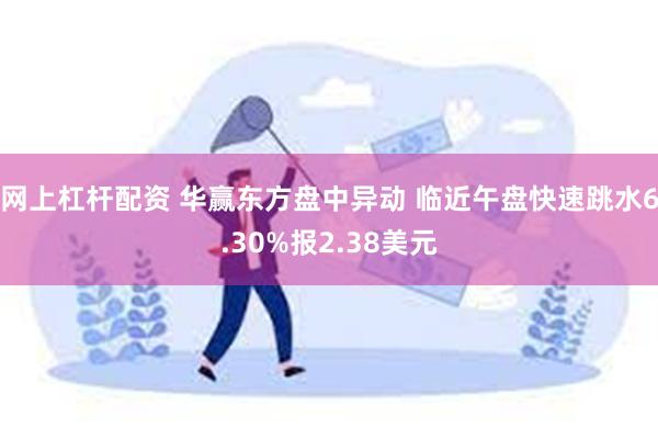 网上杠杆配资 华赢东方盘中异动 临近午盘快速跳水6.30%报2.38美元