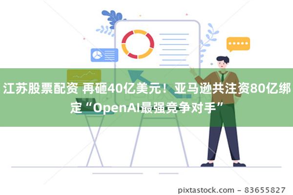 江苏股票配资 再砸40亿美元！亚马逊共注资80亿绑定“OpenAI最强竞争对手”