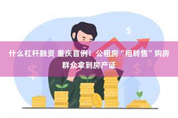 什么杠杆融资 重庆首例！公租房“租转售”购房群众拿到房产证