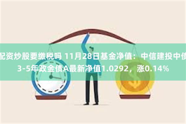 配资炒股要缴税吗 11月28日基金净值：中信建投中债3-5年政金债A最新净值1.0292，涨0.14%