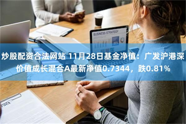 炒股配资合法网站 11月28日基金净值：广发沪港深价值成长混合A最新净值0.7344，跌0.81%