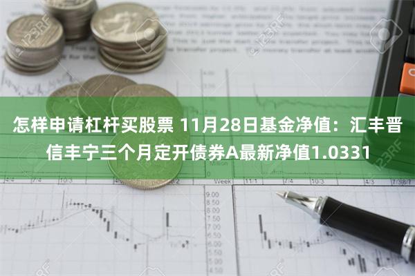 怎样申请杠杆买股票 11月28日基金净值：汇丰晋信丰宁三个月定开债券A最新净值1.0331