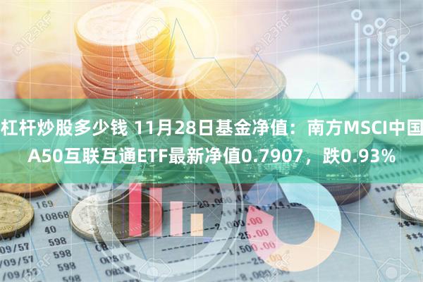 杠杆炒股多少钱 11月28日基金净值：南方MSCI中国A50互联互通ETF最新净值0.7907，跌0.93%