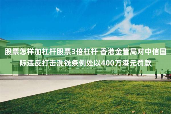 股票怎样加杠杆股票3倍杠杆 香港金管局对中信国际违反打击洗钱条例处以400万港元罚款