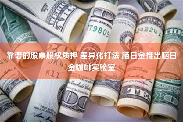 靠谱的股票股权质押 差异化打法 脑白金推出脑白金咖啡实验室