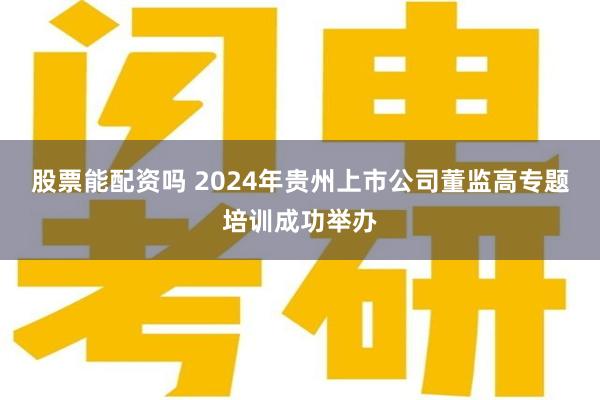 股票能配资吗 2024年贵州上市公司董监高专题培训成功举办