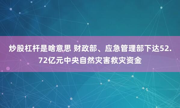 炒股杠杆是啥意思 财政部、应急管理部下达52.72亿元中央自然灾害救灾资金