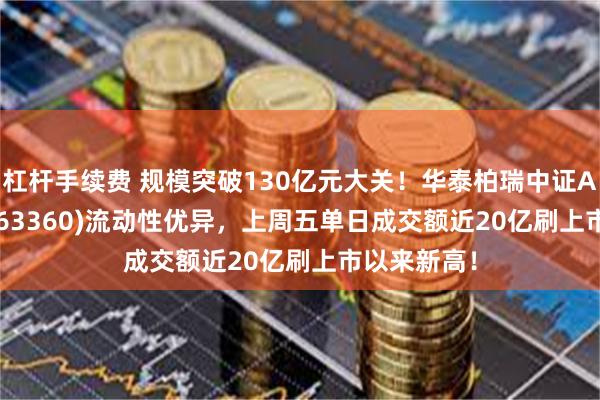 杠杆手续费 规模突破130亿元大关！华泰柏瑞中证A500ETF(563360)流动性优异，上周五单日成交额近20亿刷上市以来新高！