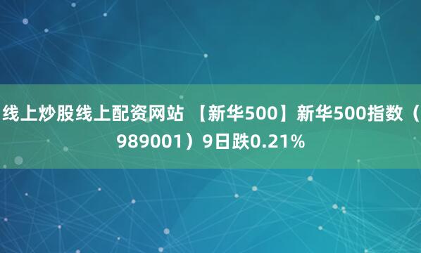 线上炒股线上配资网站 【新华500】新华500指数（989001）9日跌0.21%