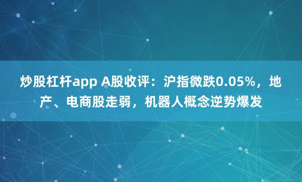 炒股杠杆app A股收评：沪指微跌0.05%，地产、电商股走弱，机器人概念逆势爆发