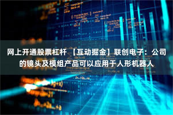 网上开通股票杠杆 【互动掘金】联创电子：公司的镜头及模组产品可以应用于人形机器人