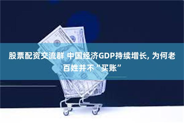 股票配资交流群 中国经济GDP持续增长, 为何老百姓并不“买账”