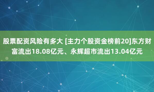 股票配资风险有多大 [主力个股资金榜前20]东方财富流出18.08亿元、永辉超市流出13.04亿元