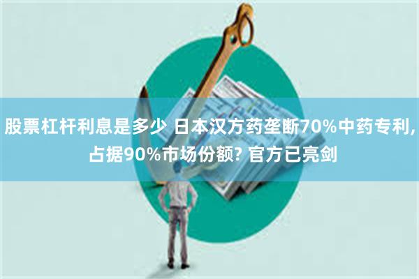 股票杠杆利息是多少 日本汉方药垄断70%中药专利, 占据90%市场份额? 官方已亮剑