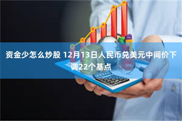 资金少怎么炒股 12月13日人民币兑美元中间价下调22个基点