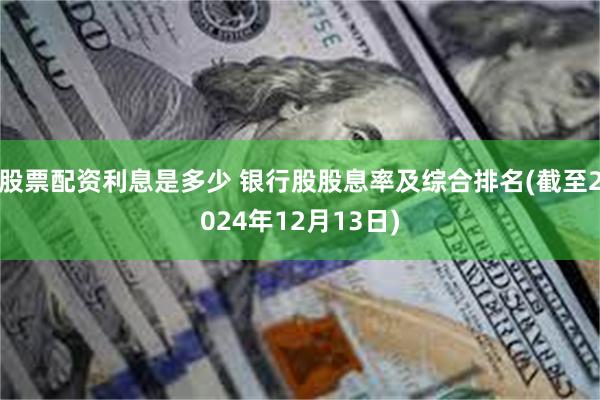 股票配资利息是多少 银行股股息率及综合排名(截至2024年12月13日)